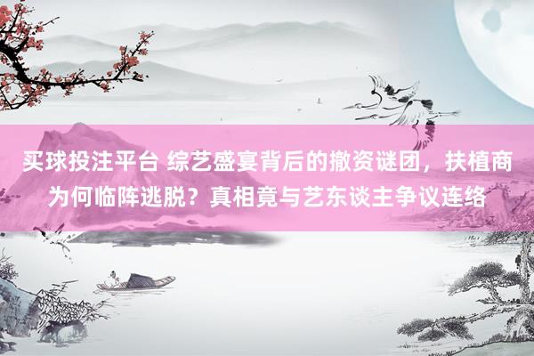 买球投注平台 综艺盛宴背后的撤资谜团，扶植商为何临阵逃脱？真相竟与艺东谈主争议连络
