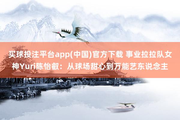 买球投注平台app(中国)官方下载 事业拉拉队女神Yuri陈怡叡：从球场甜心到万能艺东说念主