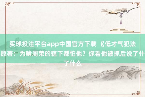 买球投注平台app中国官方下载 《低才气犯法》原著：为啥周荣的辖下都怕他？你看他被抓后说了什么