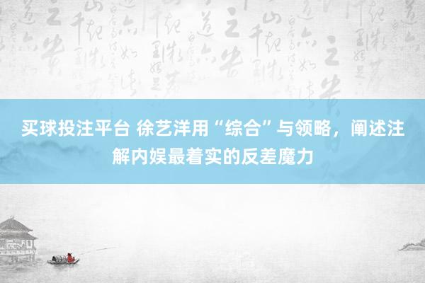 买球投注平台 徐艺洋用“综合”与领略，阐述注解内娱最着实的反差魔力