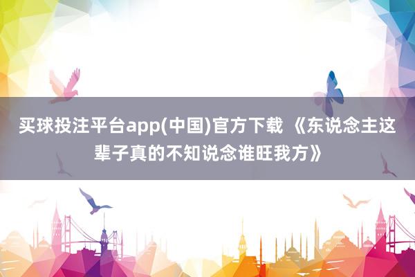 买球投注平台app(中国)官方下载 《东说念主这辈子真的不知说念谁旺我方》