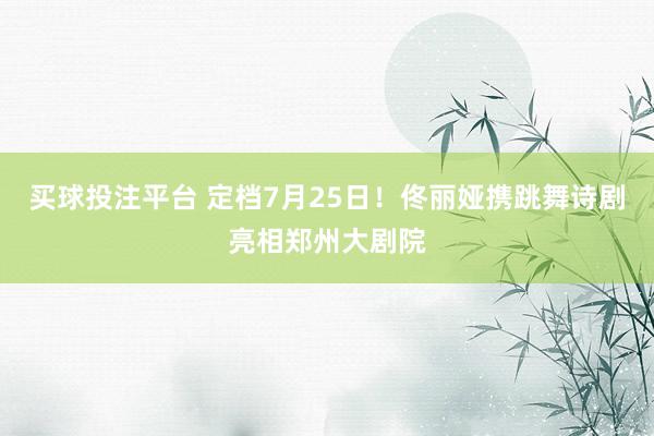 买球投注平台 定档7月25日！佟丽娅携跳舞诗剧亮相郑州大剧院