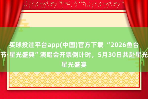 买球投注平台app(中国)官方下载 “2026鱼台龙虾节·星光盛典”演唱会开票倒计时，5月30日共赴星光盛宴