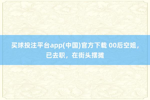 买球投注平台app(中国)官方下载 00后空姐，已去职，在街头摆摊