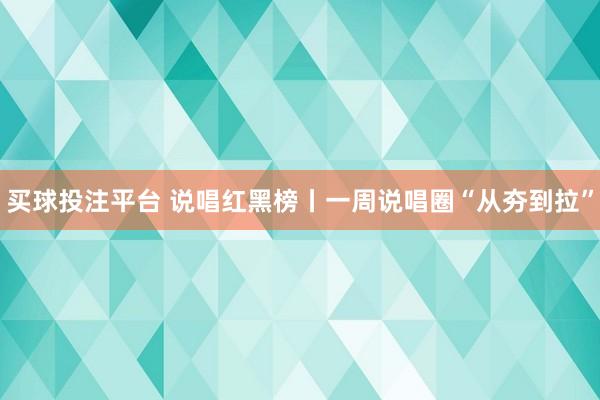 买球投注平台 说唱红黑榜丨一周说唱圈“从夯到拉”