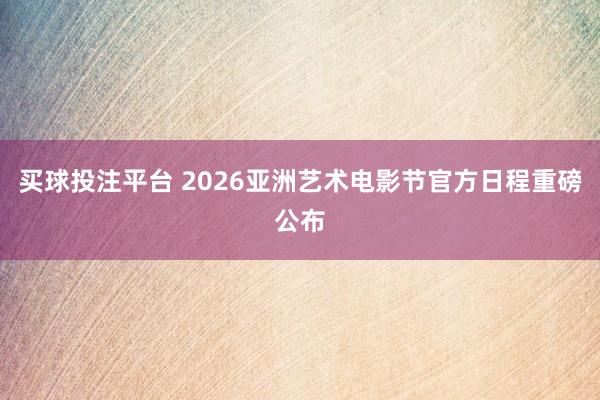 买球投注平台 2026亚洲艺术电影节官方日程重磅公布