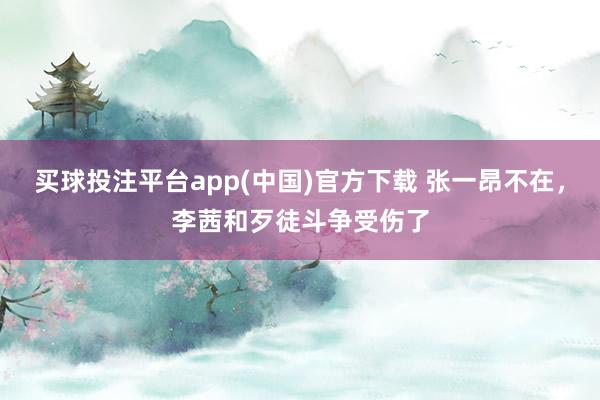 买球投注平台app(中国)官方下载 张一昂不在,李茜和歹徒斗争受伤了