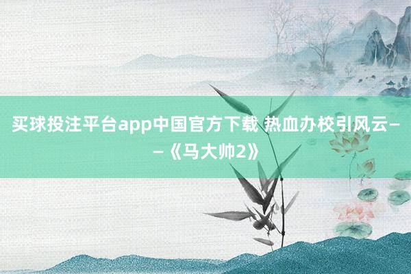 买球投注平台app中国官方下载 热血办校引风云——《马大帅2》