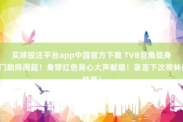 买球投注平台app中国官方下载 TVB旦角现身厦门助阵闽超!身穿红色背心大声献唱!豪言下次带林峯!