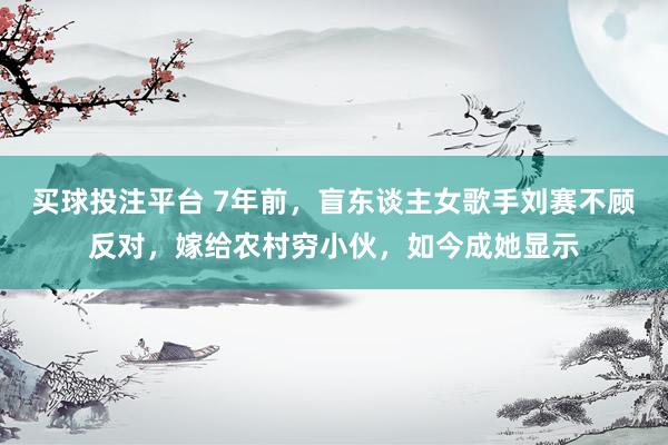 买球投注平台 7年前，盲东谈主女歌手刘赛不顾反对，嫁给农村穷小伙，如今成她显示