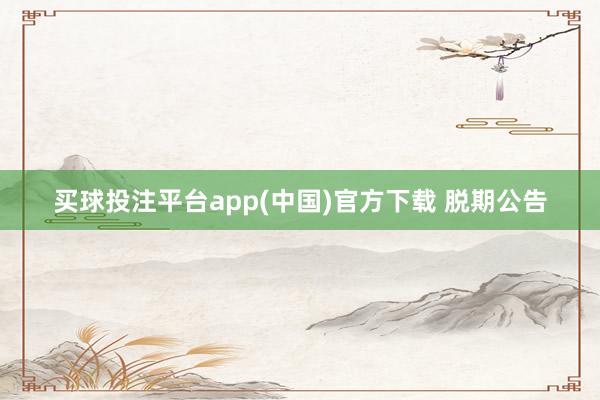 买球投注平台app(中国)官方下载 脱期公告