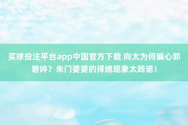 买球投注平台app中国官方下载 向太为何偏心郭碧婷？朱门婆婆的择媳现象太践诺！