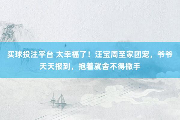 买球投注平台 太幸福了！汪宝周至家团宠，爷爷天天报到，抱着就舍不得撒手