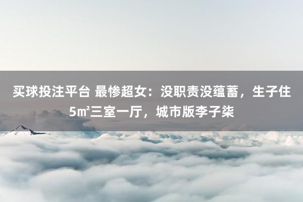 买球投注平台 最惨超女:没职责没蕴蓄,生子住5㎡三室一厅,城市版李子柒