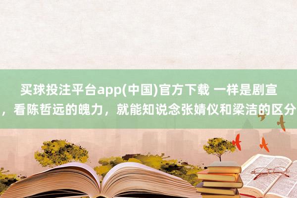 买球投注平台app(中国)官方下载 一样是剧宣，看陈哲远的魄力，就能知说念张婧仪和梁洁的区分
