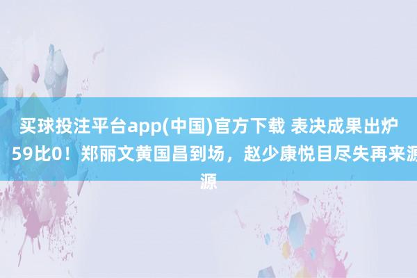 买球投注平台app(中国)官方下载 表决成果出炉，59比0！郑丽文黄国昌到场，赵少康悦目尽失再来源