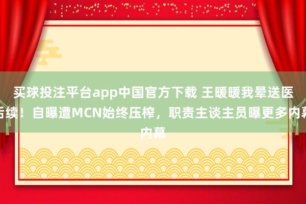 买球投注平台app中国官方下载 王暖暖我晕送医后续!自曝遭MCN始终压榨,职责主谈主员曝更多内幕