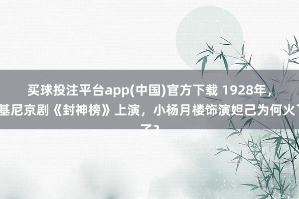 买球投注平台app(中国)官方下载 1928年,比基尼京剧《封神榜》上演,小杨月楼饰演妲己为何火了?