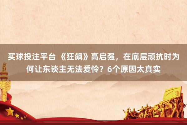 买球投注平台 《狂飙》高启强，在底层顽抗时为何让东谈主无法爱怜？6个原因太真实