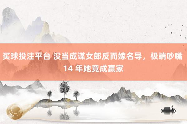 买球投注平台 没当成谋女郎反而嫁名导，极端吵嘴 14 年她竟成赢家