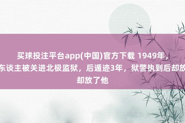 买球投注平台app(中国)官方下载 1949年，德国东谈主被关进北极监狱，后遁迹3年，狱警执到后却放了他