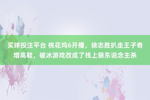 买球投注平台 桃花坞6开播,徐志胜扒走王子奇增高鞋,破冰游戏改成了线上狼东说念主杀