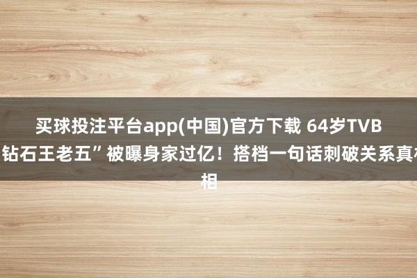 买球投注平台app(中国)官方下载 64岁TVB“钻石王老五”被曝身家过亿！搭档一句话刺破关系真相