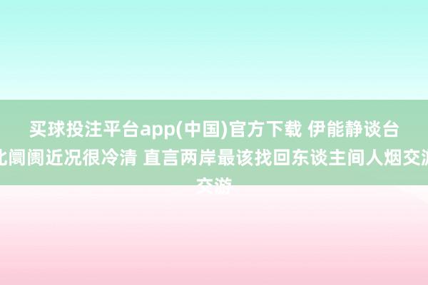 买球投注平台app(中国)官方下载 伊能静谈台北阛阓近况很冷清 直言两岸最该找回东谈主间人烟交游