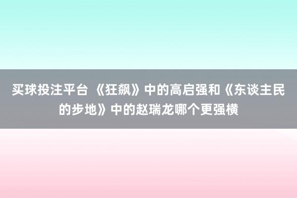 买球投注平台 《狂飙》中的高启强和《东谈主民的步地》中的赵瑞龙哪个更强横