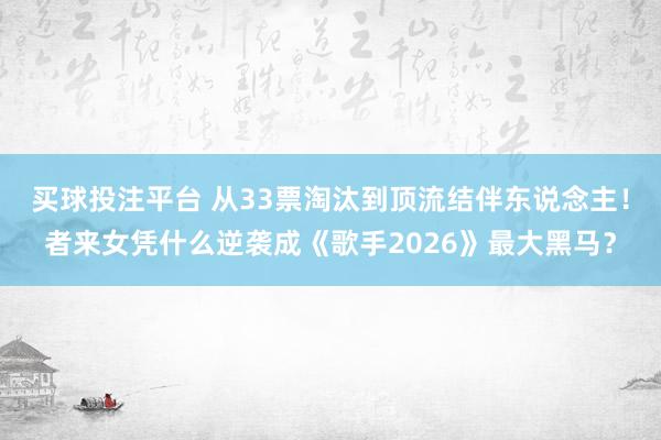 买球投注平台 从33票淘汰到顶流结伴东说念主!者来女凭什么逆袭成《歌手2026》最大黑马?