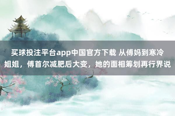 买球投注平台app中国官方下载 从傅妈到寒冷姐姐，傅首尔减肥后大变，她的面相筹划再行界说