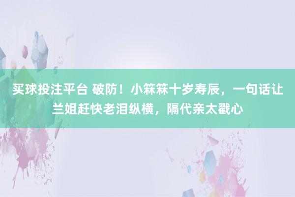 买球投注平台 破防！小箖箖十岁寿辰，一句话让兰姐赶快老泪纵横，隔代亲太戳心