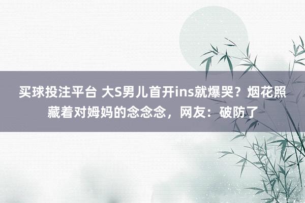 买球投注平台 大S男儿首开ins就爆哭？烟花照藏着对姆妈的念念念，网友：破防了