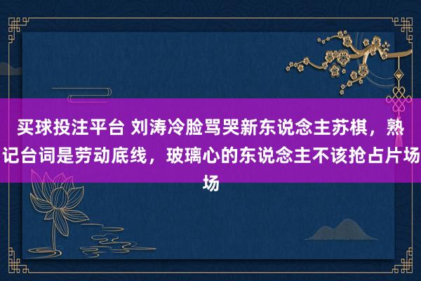 买球投注平台 刘涛冷脸骂哭新东说念主苏棋，熟记台词是劳动底线，玻璃心的东说念主不该抢占片场