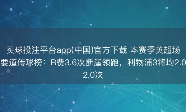 买球投注平台app(中国)官方下载 本赛季英超场均要道传球榜：B费3.6次断崖领跑，利物浦3将均2.0次