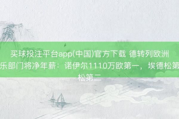 买球投注平台app(中国)官方下载 德转列欧洲俱乐部门将净年薪:诺伊尔1110万欧第一,埃德松第二