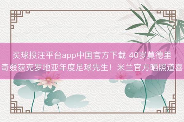 买球投注平台app中国官方下载 40岁莫德里奇叕获克罗地亚年度足球先生!米兰官方晒照道喜