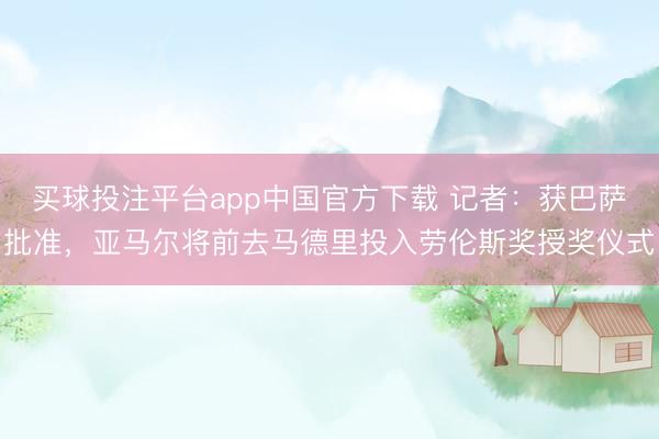 买球投注平台app中国官方下载 记者：获巴萨批准，亚马尔将前去马德里投入劳伦斯奖授奖仪式