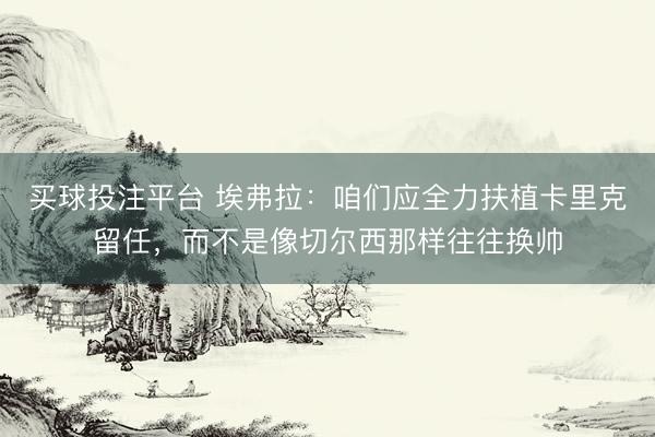 买球投注平台 埃弗拉:咱们应全力扶植卡里克留任,而不是像切尔西那样往往换帅
