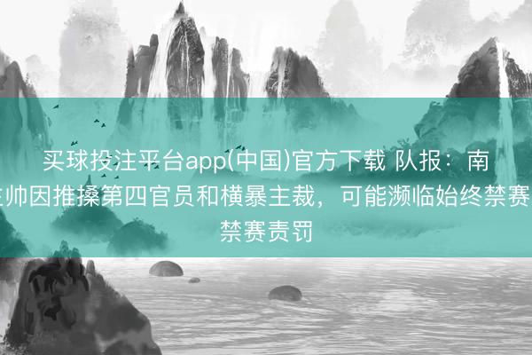 买球投注平台app(中国)官方下载 队报：南特主帅因推搡第四官员和横暴主裁，可能濒临始终禁赛责罚