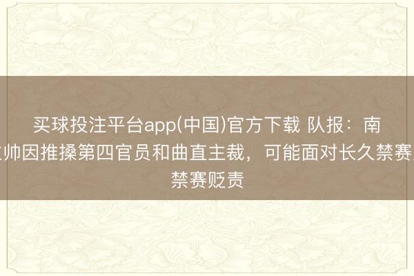 买球投注平台app(中国)官方下载 队报：南特主帅因推搡第四官员和曲直主裁，可能面对长久禁赛贬责