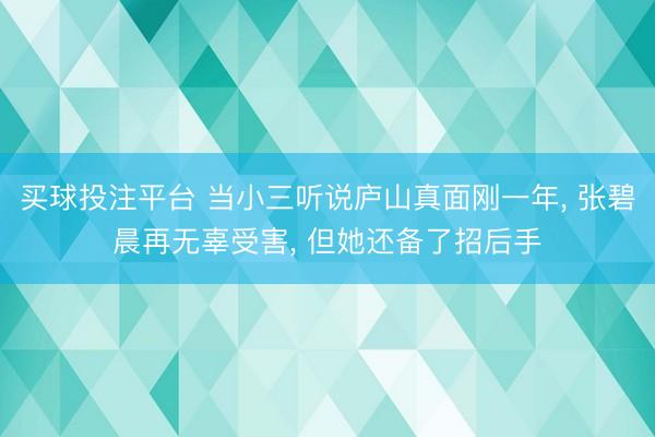 买球投注平台 当小三听说庐山真面刚一年， 张碧晨再无辜受害， 但她还备了招后手