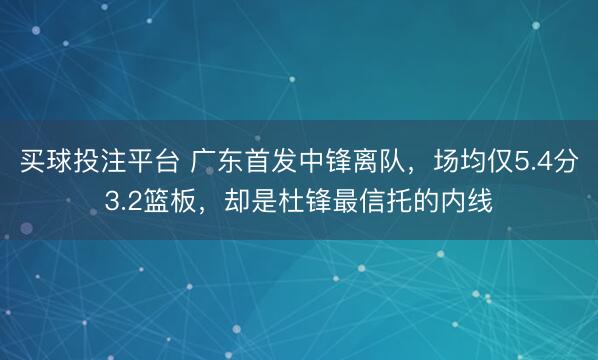 买球投注平台 广东首发中锋离队,场均仅5.4分3.2篮板,却是杜锋最信托的内线