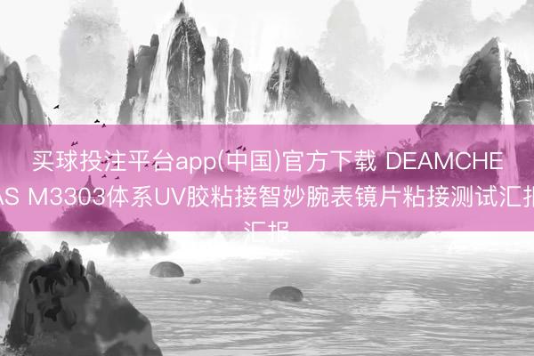 买球投注平台app(中国)官方下载 DEAMCHEAS M3303体系UV胶粘接智妙腕表镜片粘接测试汇报