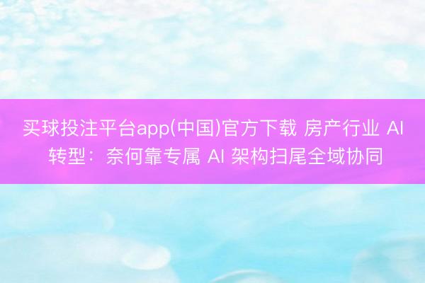 买球投注平台app(中国)官方下载 房产行业 AI 转型：奈何靠专属 AI 架构扫尾全域协同