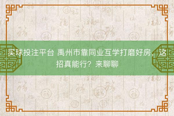 买球投注平台 禹州市靠同业互学打磨好房，这招真能行？来聊聊