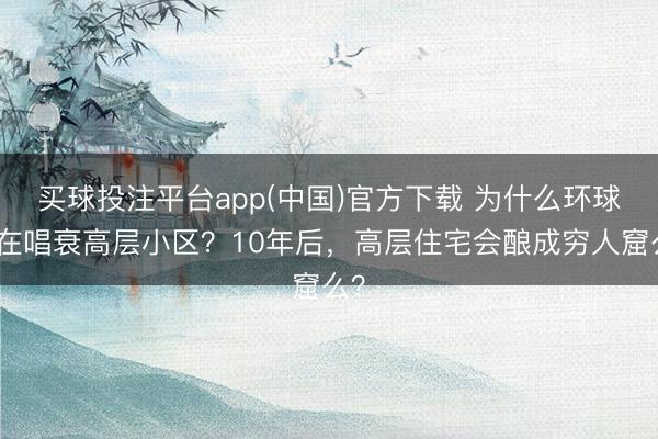 买球投注平台app(中国)官方下载 为什么环球齐在唱衰高层小区？10年后，高层住宅会酿成穷人窟么？