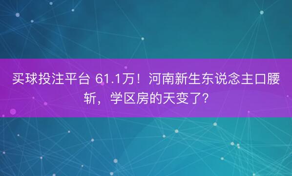 买球投注平台 61.1万！河南新生东说念主口腰斩，学区房的天变了？
