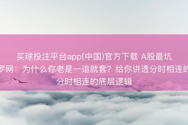 买球投注平台app(中国)官方下载 A股最坑东谈主的罗网:为什么你老是一追就套?给你讲透分时相连的底层逻辑
