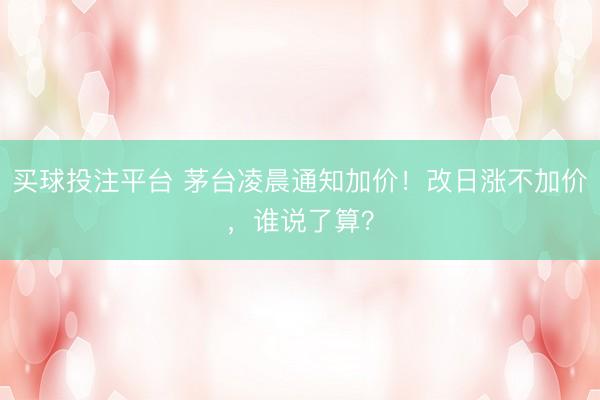 买球投注平台 茅台凌晨通知加价！改日涨不加价，谁说了算？